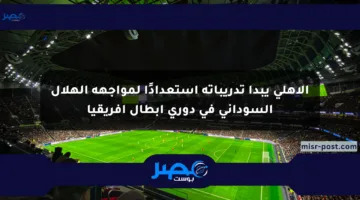 الأهلي يبدأ تدريباته استعدادًا لمواجهة الهلال السوداني في دوري أبطال إفريقيا